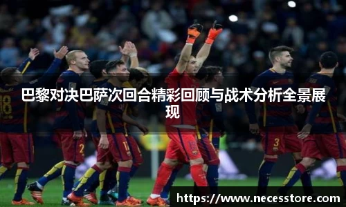 巴黎对决巴萨次回合精彩回顾与战术分析全景展现