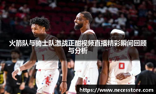 火箭队与骑士队激战正酣视频直播精彩瞬间回顾与分析