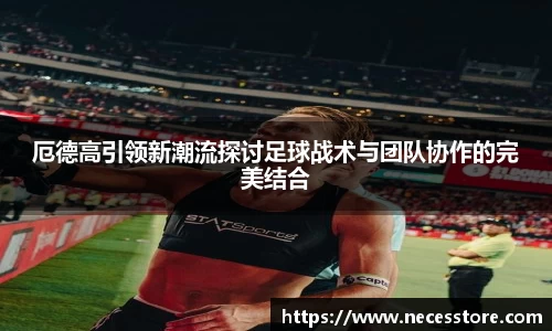 厄德高引领新潮流探讨足球战术与团队协作的完美结合