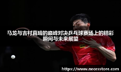 马龙与吉村真晴的巅峰对决乒乓球赛场上的精彩瞬间与未来展望