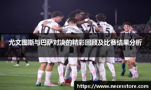 尤文图斯与巴萨对决的精彩回顾及比赛结果分析