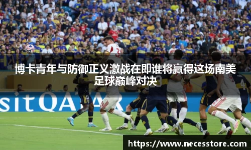 博卡青年与防御正义激战在即谁将赢得这场南美足球巅峰对决