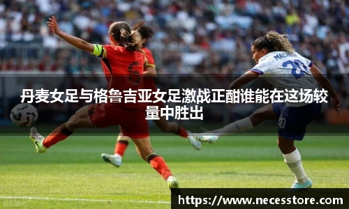 丹麦女足与格鲁吉亚女足激战正酣谁能在这场较量中胜出